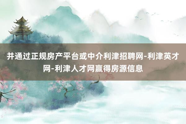 并通过正规房产平台或中介利津招聘网-利津英才网-利津人才网赢得房源信息