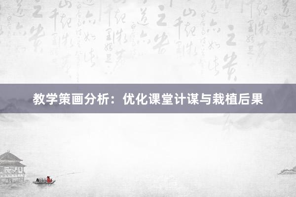教学策画分析：优化课堂计谋与栽植后果