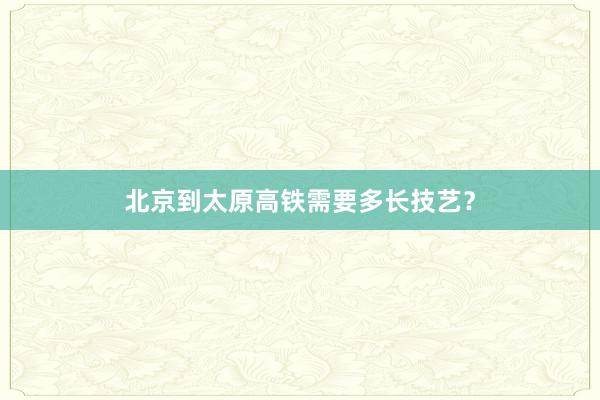 北京到太原高铁需要多长技艺？
