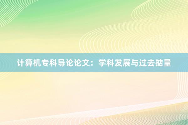 计算机专科导论论文：学科发展与过去掂量