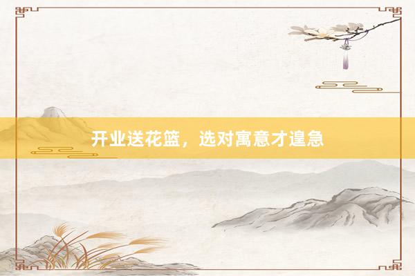 开业送花篮，选对寓意才遑急
