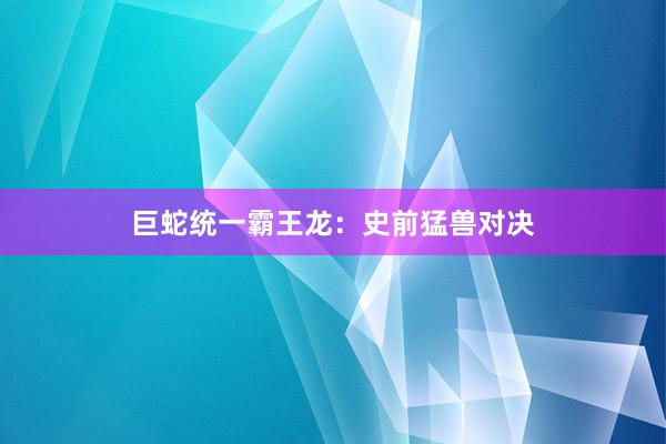 巨蛇统一霸王龙：史前猛兽对决