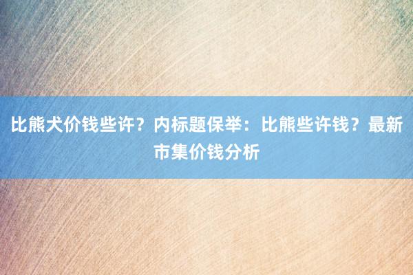 比熊犬价钱些许？内标题保举：比熊些许钱？最新市集价钱分析
